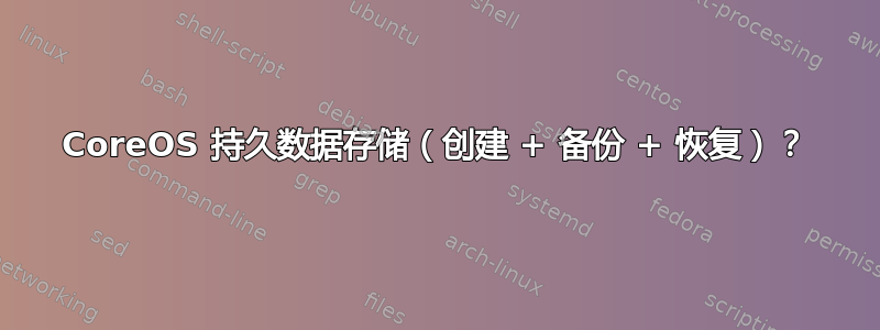 CoreOS 持久数据存储（创建 + 备份 + 恢复）？