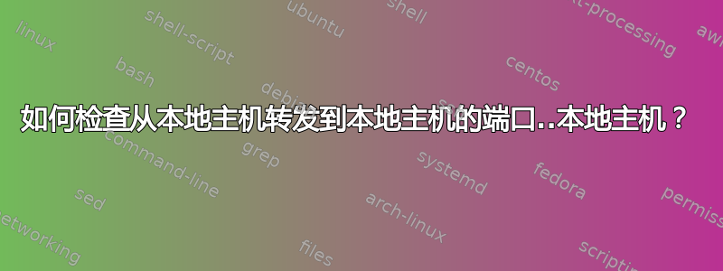 如何检查从本地主机转发到本地主机的端口..本地主机？