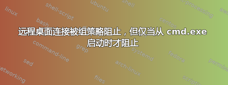 远程桌面连接被组策略阻止，但仅当从 cmd.exe 启动时才阻止