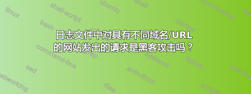 日志文件中对具有不同域名/URL 的网站发出的请求是黑客攻击吗？