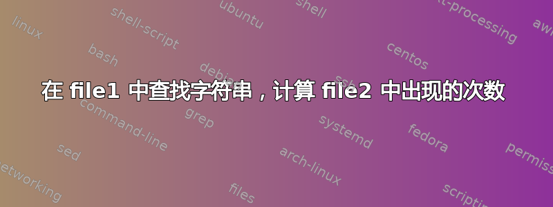 在 file1 中查找字符串，计算 file2 中出现的次数