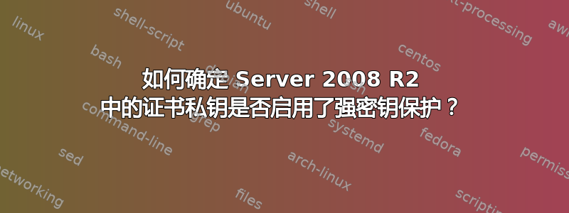 如何确定 Server 2008 R2 中的证书私钥是否启用了强密钥保护？