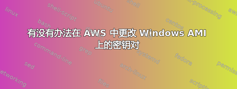 有没有办法在 AWS 中更改 Windows AMI 上的密钥对