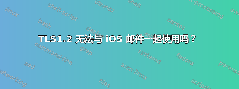 TLS1.2 无法与 iOS 邮件一起使用吗？