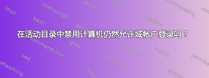 在活动目录中禁用计算机仍然允许域帐户登录吗？