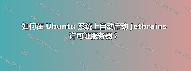 如何在 Ubuntu 系统上自动启动 Jetbrains 许可证服务器？