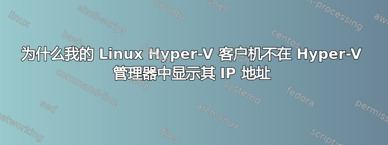 为什么我的 Linux Hyper-V 客户机不在 Hyper-V 管理器中显示其 IP 地址