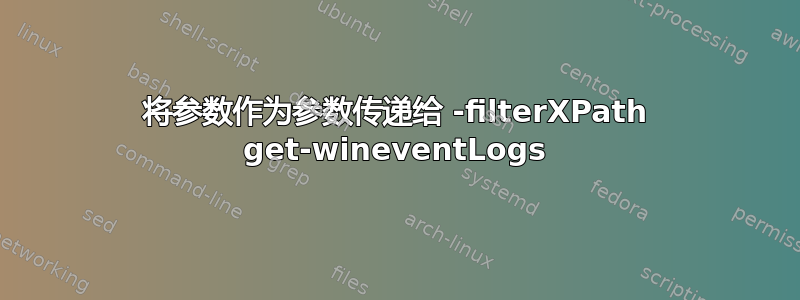 将参数作为参数传递给 -filterXPath get-wineventLogs