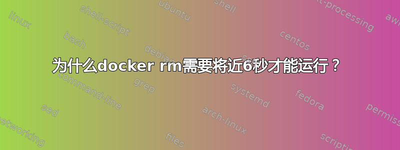 为什么docker rm需要将近6秒才能运行？