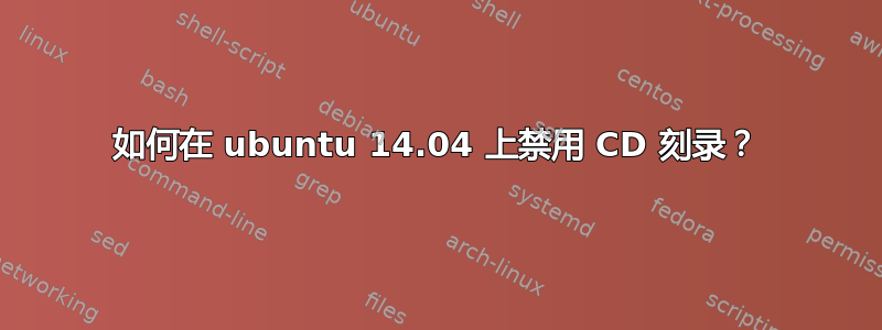 如何在 ubuntu 14.04 上禁用 CD 刻录？