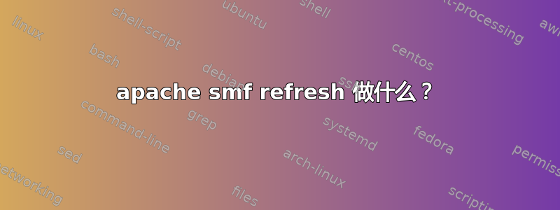 apache smf refresh 做什么？