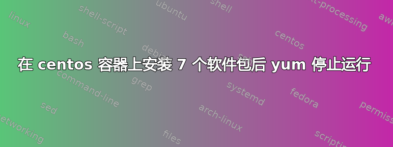 在 centos 容器上安装 7 个软件包后 yum 停止运行