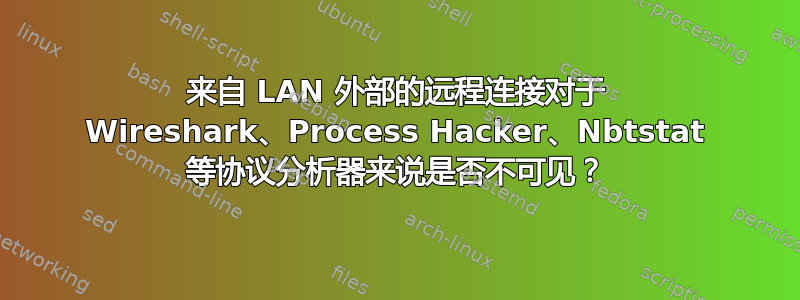 来自 LAN 外部的远程连接对于 Wireshark、Process Hacker、Nbtstat 等协议分析器来说是否不可见？