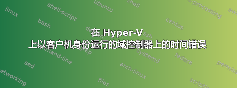 在 Hyper-V 上以客户机身份运行的域控制器上的时间错误