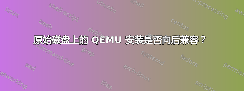 原始磁盘上的 QEMU 安装是否向后兼容？