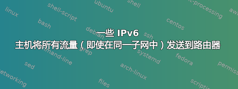 一些 IPv6 主机将所有流量（即使在同一子网中）发送到路由器