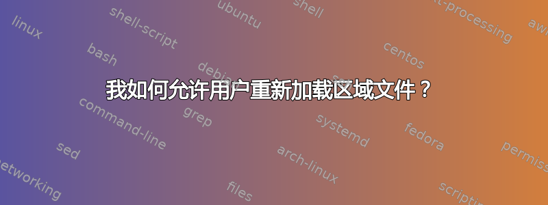 我如何允许用户重新加载区域文件？