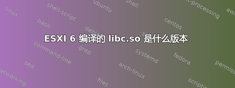 ESXI 6 编译的 libc.so 是什么版本