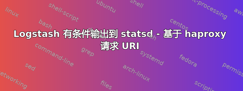 Logstash 有条件输出到 statsd - 基于 haproxy 请求 URI