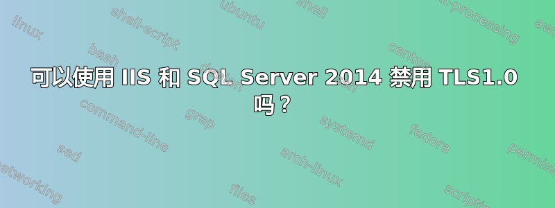 可以使用 IIS 和 SQL Server 2014 禁用 TLS1.0 吗？