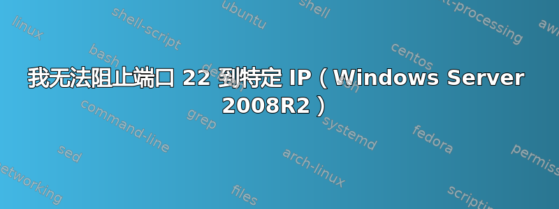 我无法阻止端口 22 到特定 IP（Windows Server 2008R2）