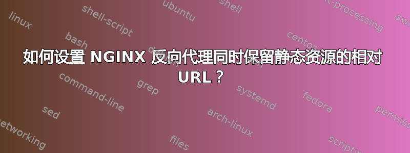 如何设置 NGINX 反向代理同时保留静态资源的相对 URL？