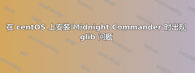 在 centOS 上安装 Midnight Commander 时出现 glib 问题