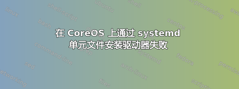 在 CoreOS 上通过 systemd 单元文件安装驱动器失败