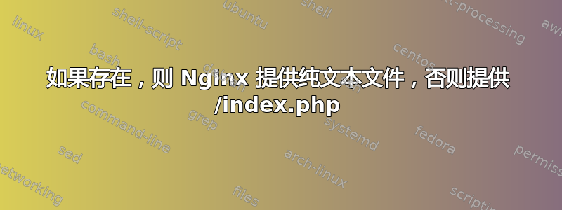 如果存在，则 Nginx 提供纯文本文件，否则提供 /index.php