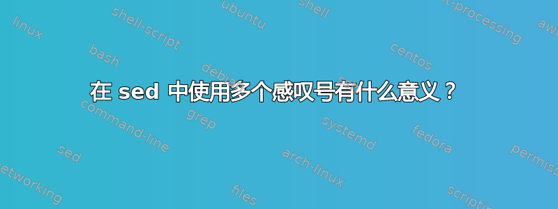 在 sed 中使用多个感叹号有什么意义？