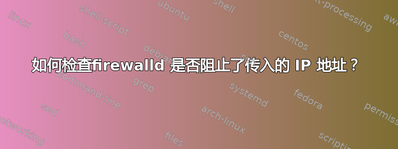 如何检查firewalld 是否阻止了传入的 IP 地址？