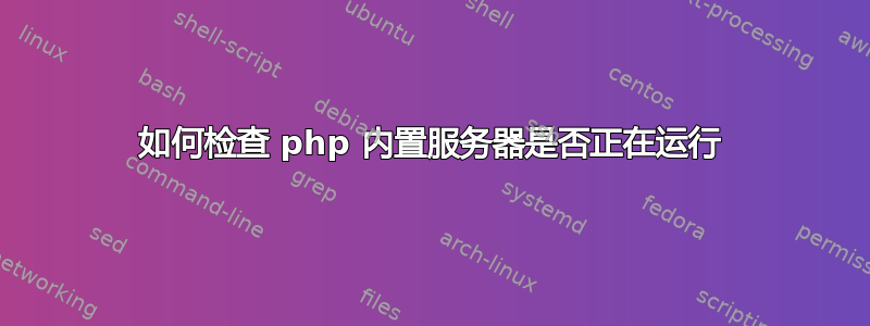 如何检查 php 内置服务器是否正在运行