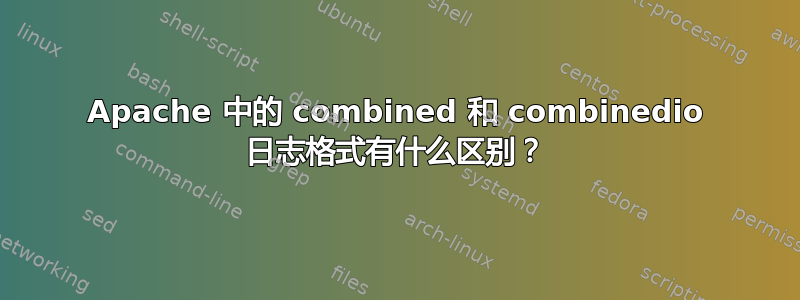 Apache 中的 combined 和 combinedio 日志格式有什么区别？