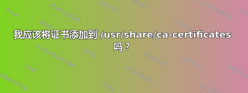 我应该将证书添加到 /usr/share/ca-certificates 吗？