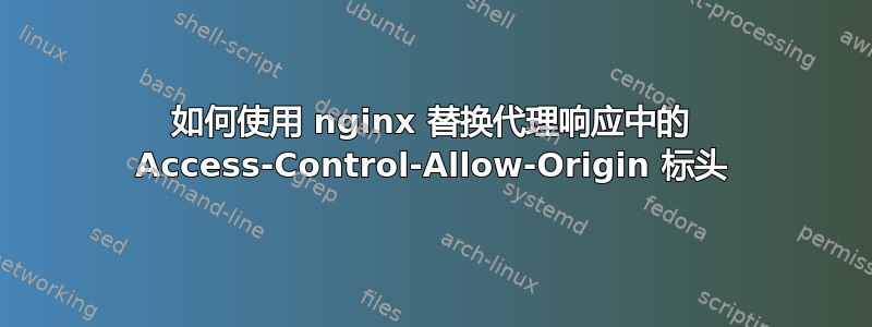 如何使用 nginx 替换代理响应中的 Access-Control-Allow-Origin 标头