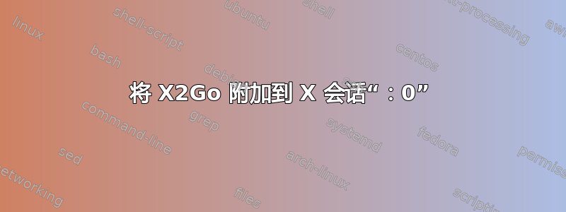 将 X2Go 附加到 X 会话“：0”