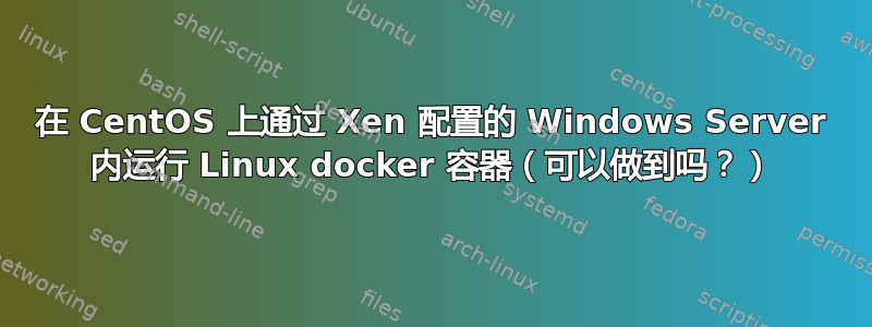 在 CentOS 上通过 Xen 配置的 Windows Server 内运行 Linux docker 容器（可以做到吗？）