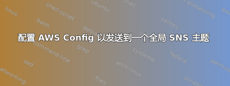 配置 AWS Config 以发送到一个全局 SNS 主题