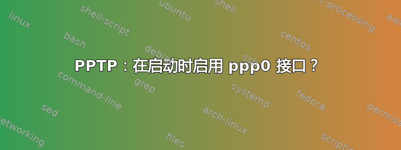 PPTP：在启动时启用 ppp0 接口？