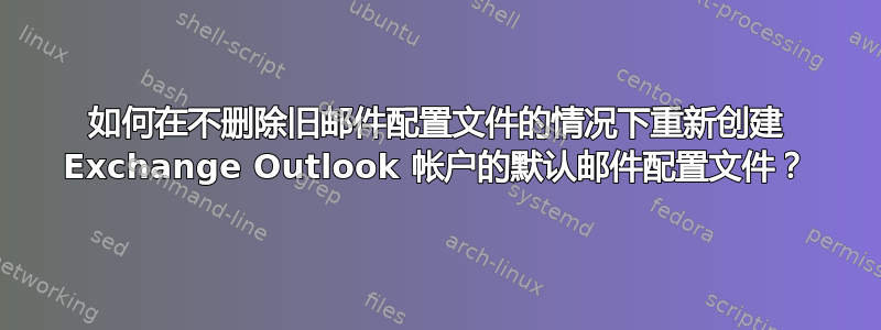 如何在不删除旧邮件配置文件的情况下重新创建 Exchange Outlook 帐户的默认邮件配置文件？