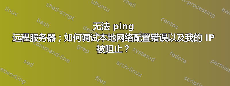 无法 ping 远程服务器；如何调试本地网络配置错误以及我的 IP 被阻止？