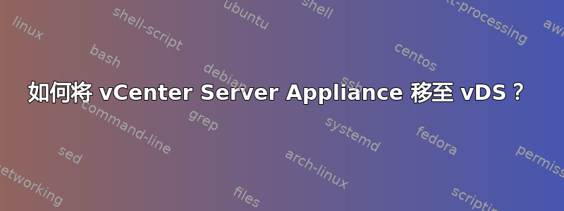 如何将 vCenter Server Appliance 移至 vDS？