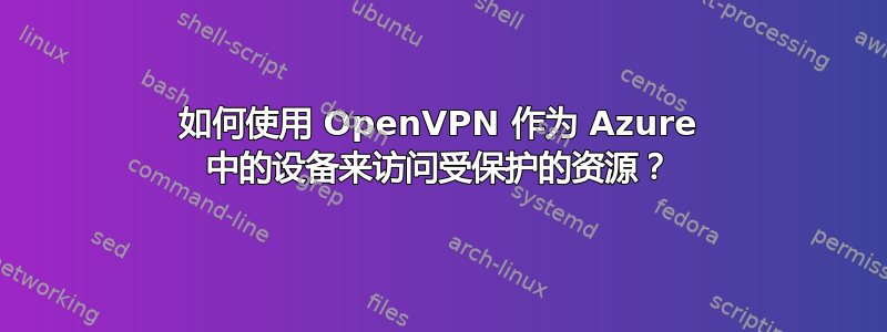 如何使用 OpenVPN 作为 Azure 中的设备来访问受保护的资源？