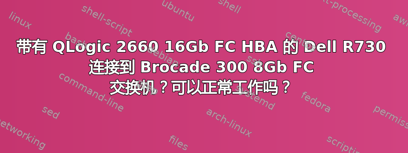 带有 QLogic 2660 16Gb FC HBA 的 Dell R730 连接到 Brocade 300 8Gb FC 交换机？可以正常工作吗？