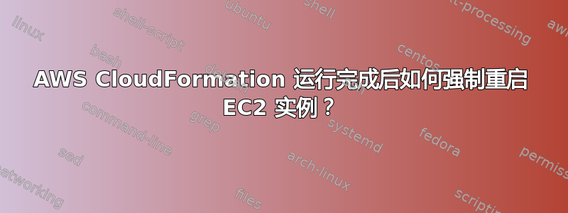 AWS CloudFormation 运行完成后如何强制重启 EC2 实例？