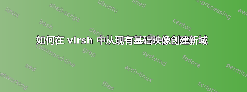 如何在 virsh 中从现有基础映像创建新域