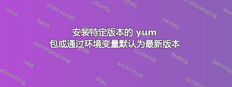 安装特定版本的 yum 包或通过环境变量默认为最新版本