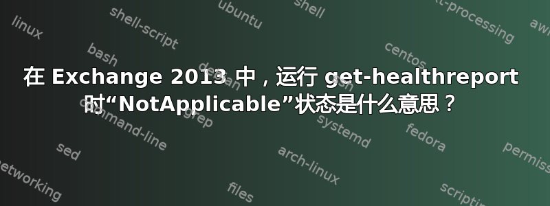 在 Exchange 2013 中，运行 get-healthreport 时“NotApplicable”状态是什么意思？