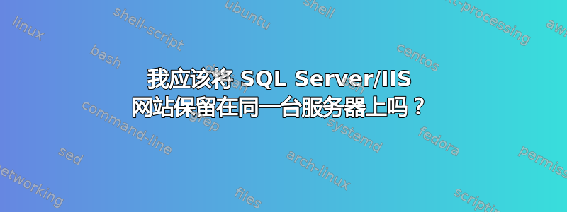 我应该将 SQL Server/IIS 网站保留在同一台服务器上吗？