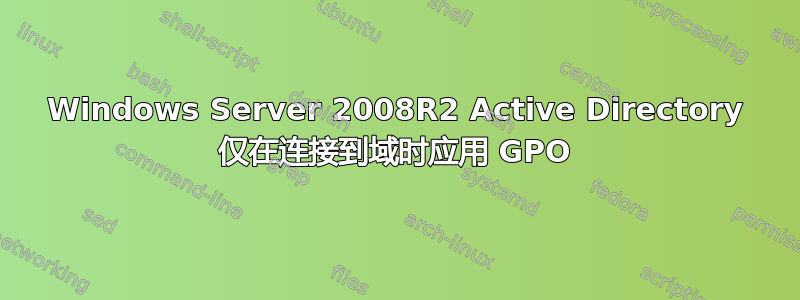 Windows Server 2008R2 Active Directory 仅在连接到域时应用 GPO